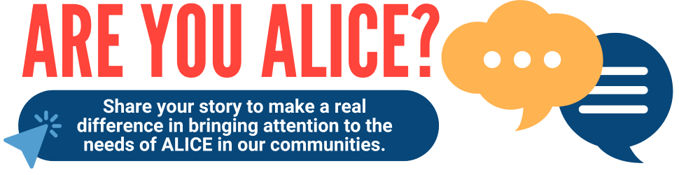 ARE YOU ALICE? Click to share your story and make a real difference in bringing attention to the needs of ALICE in our communities.